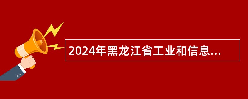 2024年黑龙江省工业和信息化厅事业单位招聘工作人员公告