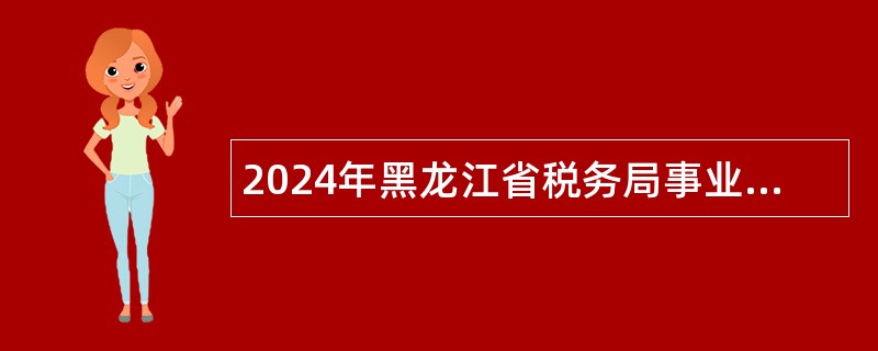 2024年黑龙江省税务局事业单位招聘工作人员公告